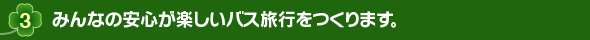 3.みんなの安心が楽しいバス旅行をつくります。