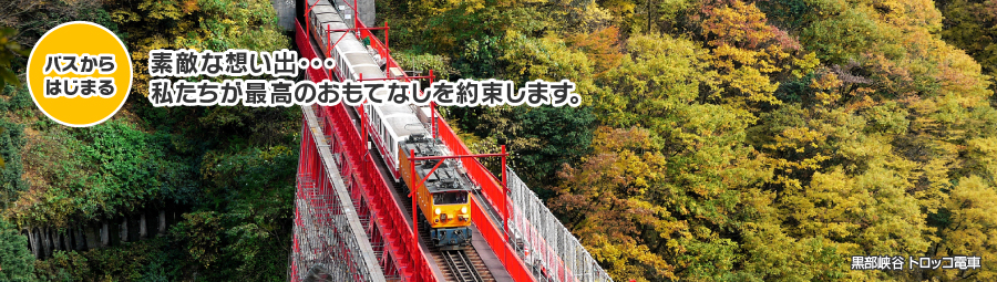 バスからはじまる 素敵な想い出・・・私たちが最高のおもてなしを約束します。黒部峡谷 トロッコ電車